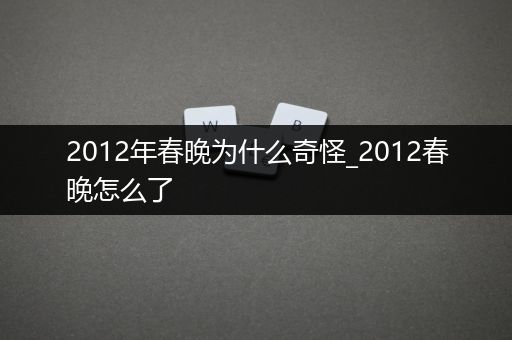 2012年春晚为什么奇怪_2012春晚怎么了